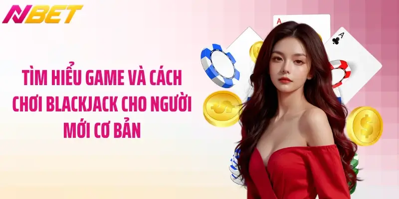 Cách Chơi Blackjack Cho Người Mới Dễ Hiểu Nhất 2 Tìm hiểu game và cách chơi blackjack cho người mới cơ bản