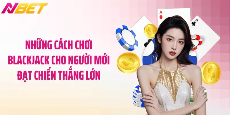 Cách Chơi Blackjack Cho Người Mới Dễ Hiểu Nhất 5 Những cách chơi blackjack cho người mới đạt chiến thắng lớn