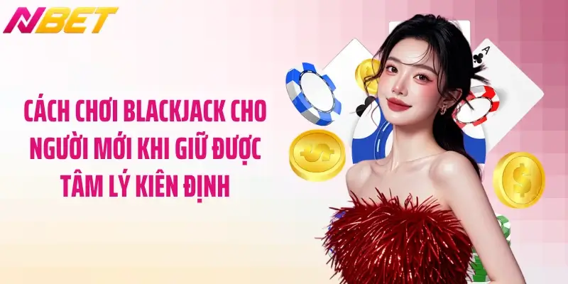 Cách Chơi Blackjack Cho Người Mới Dễ Hiểu Nhất 6 Cách chơi blackjack cho người mới khi giữ được tâm lý kiên định